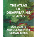 The Atlas of Disappearing Places: Our Coasts and Oceans in the Climate Crisis