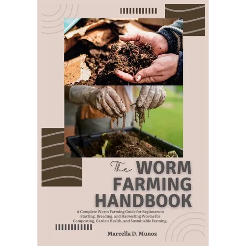 The Worm Farming Handbook: A Complete Worm Farming Guide for Beginners to Starting, Breeding, and Harvesting Worms for Composting, Garden Health, and