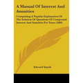 A Manual Of Interest And Annuities: Comprising A Popular Explanation Of The Solution Of Questions Of Compound Interest And Annuities For Years (1860)