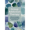 Group Addiction Therapy: Effective Strategies and Practical Exercises for Counselors and Support Groups