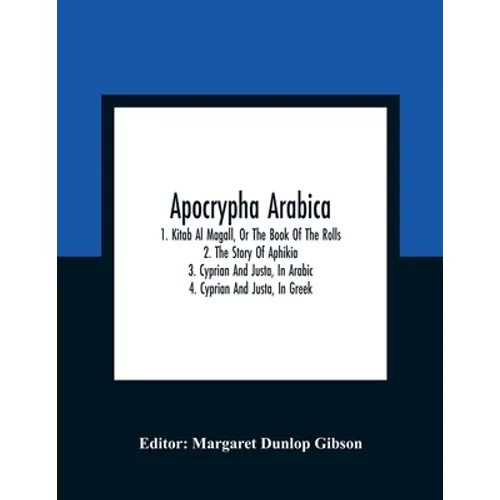 Apocrypha Arabica; 1. Kitab Al Magall, Or The Book Of The Rolls 2. The Story Of Aphikia 3. Cyprian And Justa, In Arabic 4. Cyprian And Justa, In Greek