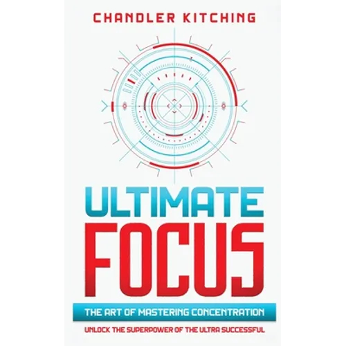 Ultimate Focus: The Art of Mastering Concentration: Unlock the Superpower of the Ultra Successful