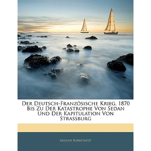 Der Deutsch-Französische Krieg, 1870 Bis Zu Der Katastrophe Von Sedan Und Der Kapitulation Von Strassburg