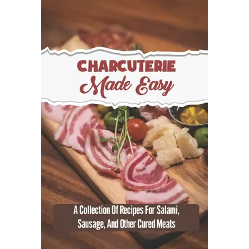 Charcuterie Made Easy: A Collection Of Recipes For Salami, Sausage, And Other Cured Meats