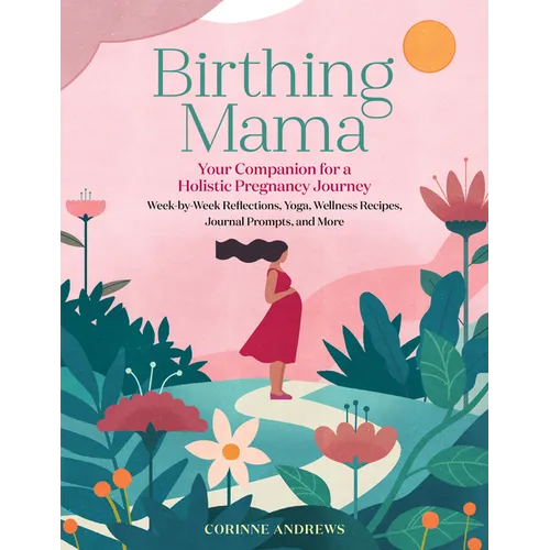 Birthing Mama: Your Companion for a Holistic Pregnancy Journey with Week-By-Week Reflections, Yoga, Wellness Recipes, Journal Prompts, and More