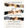 Las Mujeres Que Caminaron Con Jesús: Cómo Las Primeras Discípulas Nos Ayudan a Conocer Y Amar Al Señor