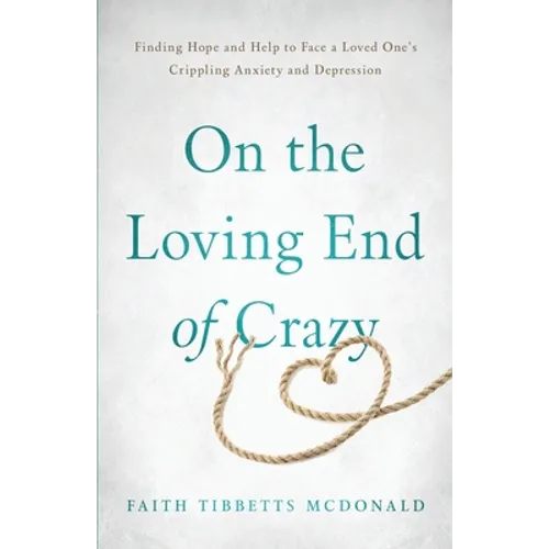 On the Loving End of Crazy: Finding Hope and Help to Face Your Loved One's Crippling Anxiety and Depression