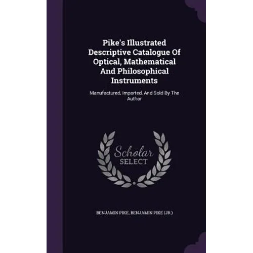 Pike's Illustrated Descriptive Catalogue Of Optical, Mathematical And Philosophical Instruments: Manufactured, Imported, And Sold By The Author