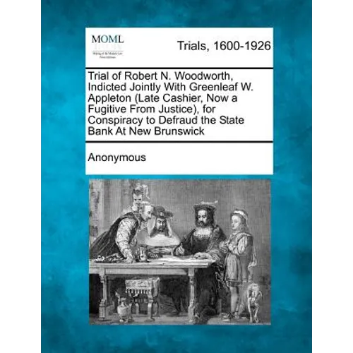 Trial of Robert N. Woodworth, Indicted Jointly with Greenleaf W. Appleton (Late Cashier, Now a Fugitive from Justice), for Conspiracy to Defraud the S
