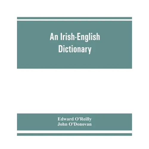 An Irish-English dictionary: With copious quotations from the most esteemed ancient and modern writers, to elucidate the meaning of obscure words,