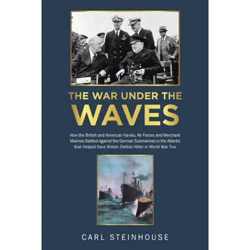 The War Under the Waves: How the British and American Navies, Air Forces and Merchant Marines Battled against the German Submarines in the Atlantic th