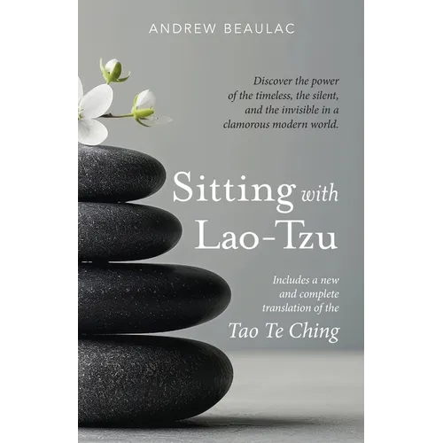 Sitting with Lao-Tzu: Discovering the Power of the Timeless, the Silent, and the Invisible in a Clamorous Modern World