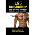 185 Bodybuilding Meal and Shake Recipes to Make You Look Incredible: Create a sculpted and ripped body in half the time!