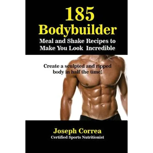185 Bodybuilding Meal and Shake Recipes to Make You Look Incredible: Create a sculpted and ripped body in half the time!