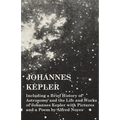 Johannes Kepler - Including a Brief History of Astronomy and the Life and Works of Johannes Kepler with Pictures and a Poem by Alfred Noyes