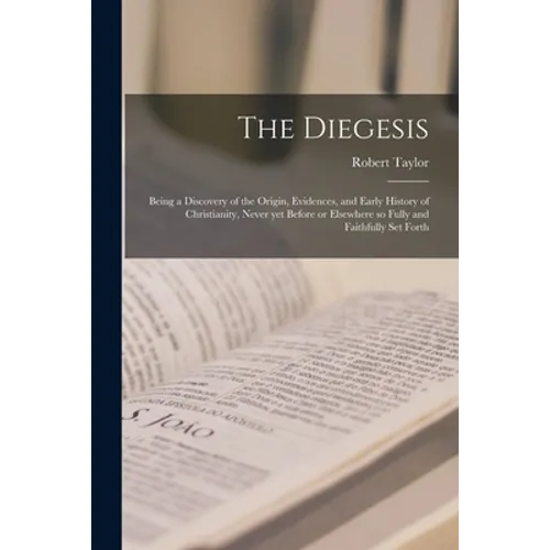 The Diegesis; Being a Discovery of the Origin, Evidences, and Early History of Christianity, Never yet Before or Elsewhere so Fully and Faithfully Set