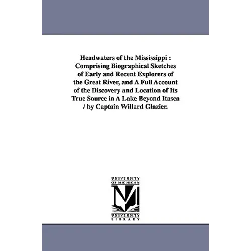 Headwaters of the Mississippi: Comprising Biographical Sketches of Early and Recent Explorers of the Great River, and A Full Account of the Discovery