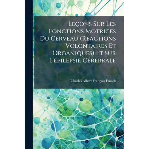 Leçons Sur Les Fonctions Motrices Du Cerveau (Réactions Volontaires Et Organiques) Et Sur L'épilepsie Cérébrale