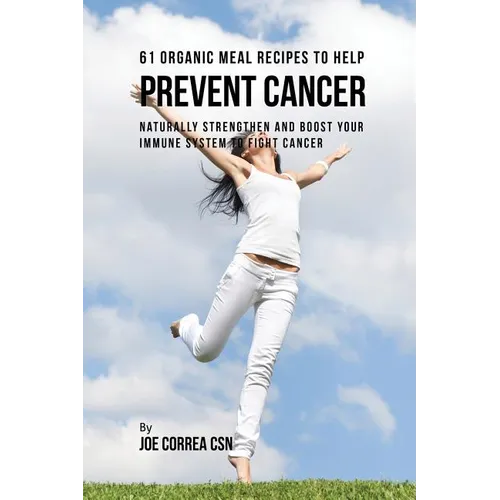 61 Organic Meal Recipes to Help Prevent Cancer: Naturally Strengthen and Boost Your Immune System to Fight Cancer
