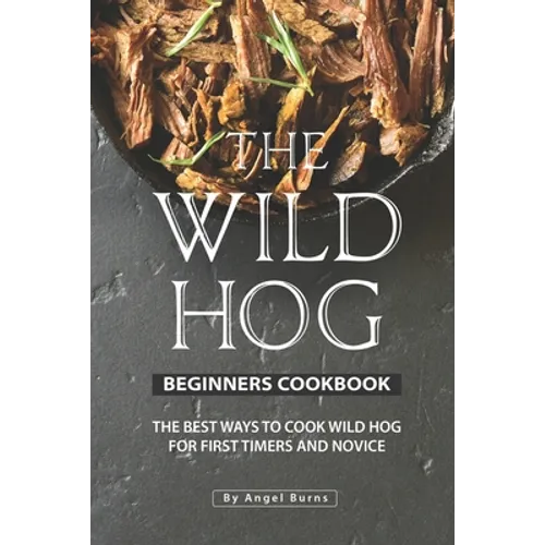 The Wild Hog Beginners Cookbook: The Best Ways to Cook Wild Hog for First Timers and Novice