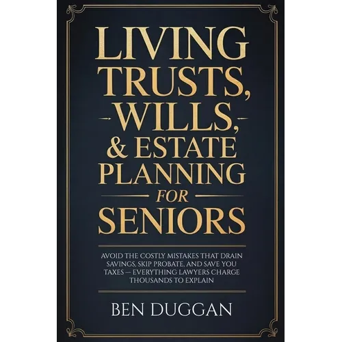 Living Trusts, Wills & Estate Planning for Seniors: Avoid the Costly Mistakes That Drain Your Savings, Skip Probate, and Save on Taxes - Everything La