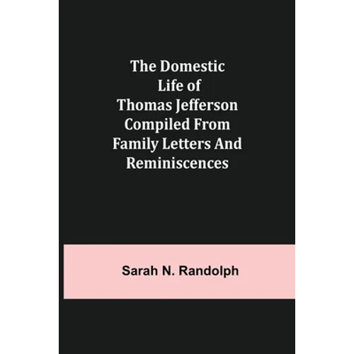The Domestic Life of Thomas Jefferson Compiled From Family Letters and Reminiscences