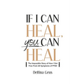 If I Can Heal, You Can Heal: The Impossible Story of How I Got Free from 60 Symptoms of PTSD