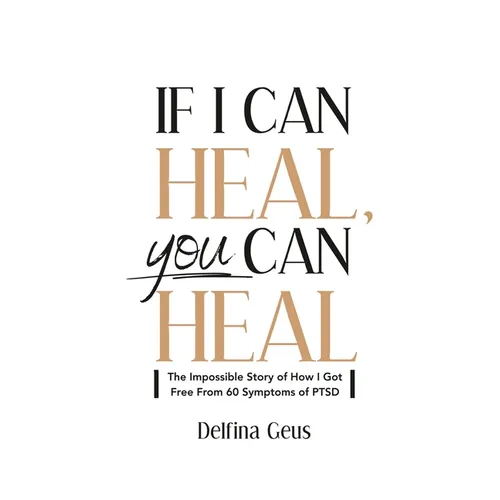 If I Can Heal, You Can Heal: The Impossible Story of How I Got Free from 60 Symptoms of PTSD