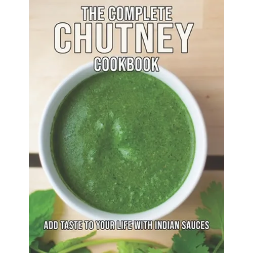 The Complete Chutney Cookbook: Add Taste To Your Life With Indian Sauces