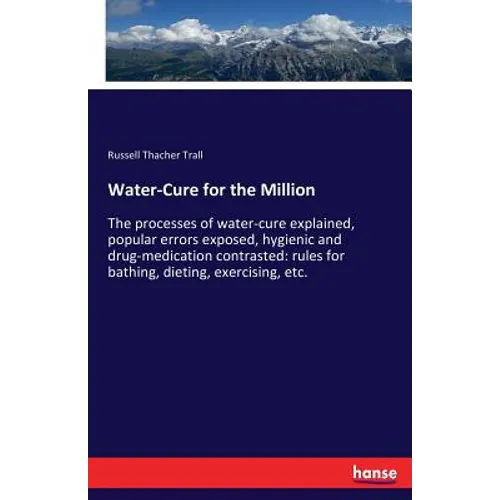 Water-Cure for the Million: The processes of water-cure explained, popular errors exposed, hygienic and drug-medication contrasted: rules for bathing,