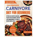 The Complete Carnivore Diet For Beginners: Effortless Recipes And Meal Plans For Sustainable Weight Loss Management & Stabilize Blood Sugar Levels