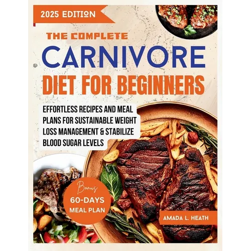 The Complete Carnivore Diet For Beginners: Effortless Recipes And Meal Plans For Sustainable Weight Loss Management & Stabilize Blood Sugar Levels