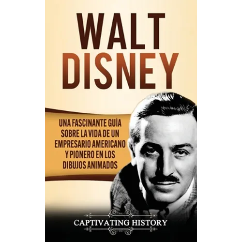 Walt Disney: Una Fascinante Guía sobre la Vida de un Empresario Americano y Pionero en los Dibujos Animados