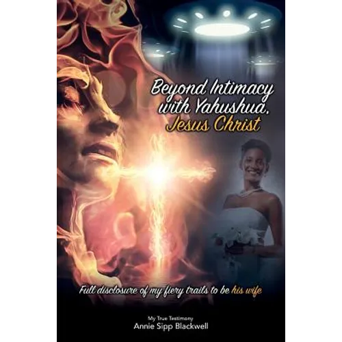 Beyond Intimacy with Yahushua, Jesus Christ: Full Disclosure of My Fiery Trials to Be His Wife