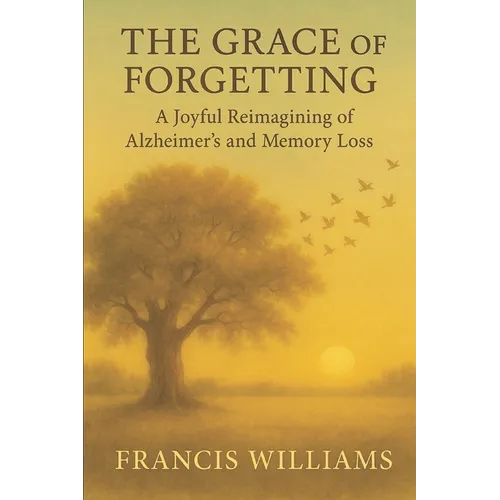 The Grace of Forgetting: A Joyful Reimagining of Alzheimer's and Memory Loss