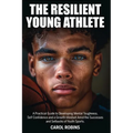 The Resilient Young Athlete: A Practical Guide to Developing Mental Toughness, Self Confidence, and a Growth Mindset Amid the Success and Setbacks of
