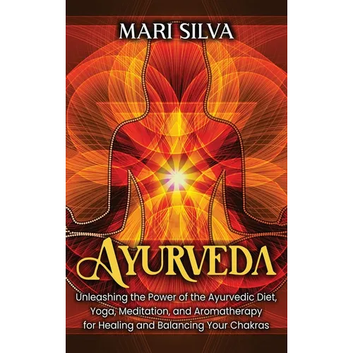 Ayurveda: Unleashing the Power of the Ayurvedic Diet, Yoga, Meditation, and Aromatherapy for Healing and Balancing Your Chakras