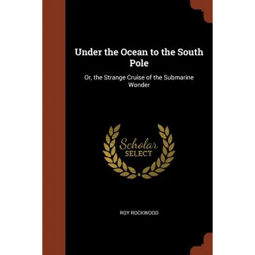 Under the Ocean to the South Pole: Or, the Strange Cruise of the Submarine Wonder
