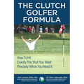 The CLUTCH GOLFER FORMULA: How To Hit Exactly The Shot You Want Precisely When You Need It
