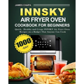 Innsky Air Fryer Oven Cookbook for Beginners: 1000-Day Quick，Healthy and Crispy INNSKY Air Fryer Oven Recipes on a Budget That Anyone Can Cook
