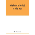 Introduction to the study of Indian music: an attempt to reconcile modern Hindustani music with ancient musical theory and to propound an accurate and