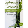 Hydroponic Gardening Demystified: The Complete DIY Guide To Hydroponic Food Production