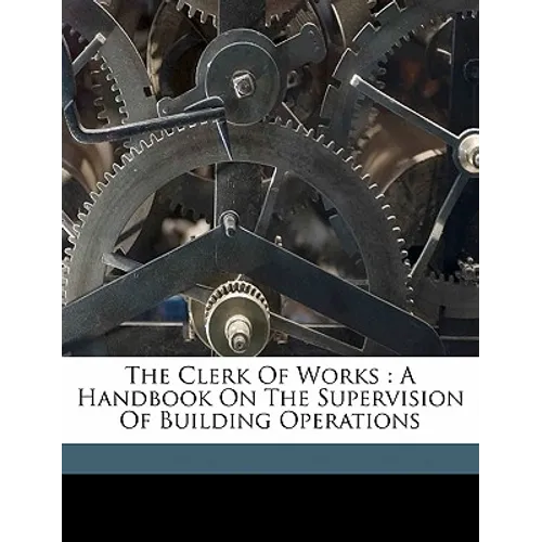 The Clerk of Works: A Handbook on the Supervision of Building Operations