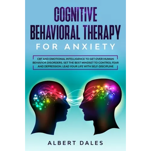 Cognitive Behavioral Therapy for Anxiety: CBT and Emotional Intelligence to get over Human Behavior Disorders. Set the Best Mindset to Control Fear an