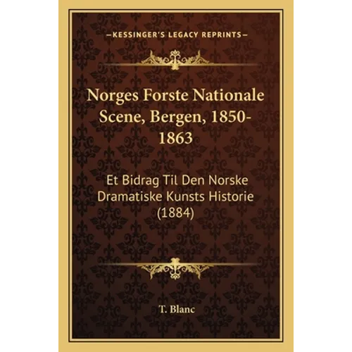 Norges Forste Nationale Scene, Bergen, 1850-1863: Et Bidrag Til Den Norske Dramatiske Kunsts Historie (1884)