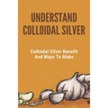 Understand Colloidal Silver: Colloidal Silver Benefits And Ways To Make: Colloidal Silver Generator