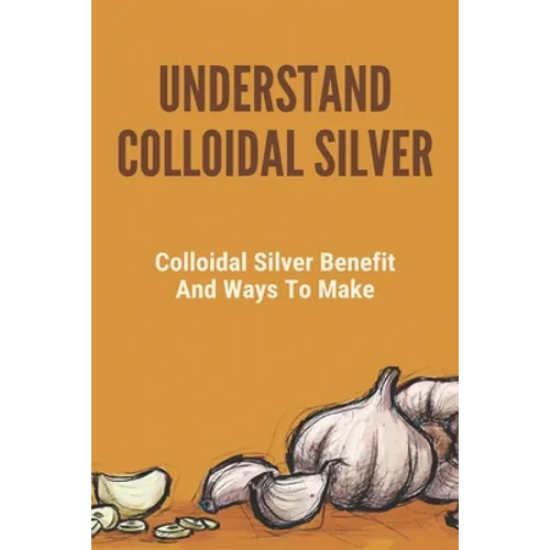 Understand Colloidal Silver: Colloidal Silver Benefits And Ways To Make: Colloidal Silver Generator