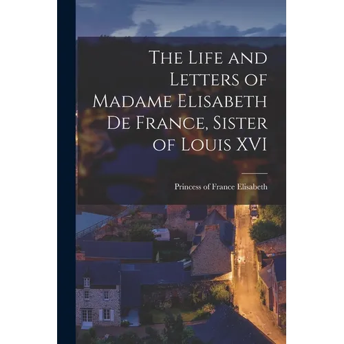The Life and Letters of Madame Elisabeth de France, Sister of Louis XVI