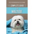 The Complete Guide to the Maltese: Choosing, Raising, Training, Socializing, Feeding, and Loving Your New Maltese Puppy
