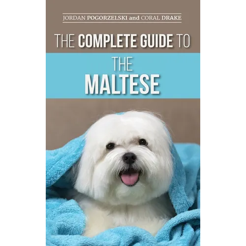The Complete Guide to the Maltese: Choosing, Raising, Training, Socializing, Feeding, and Loving Your New Maltese Puppy